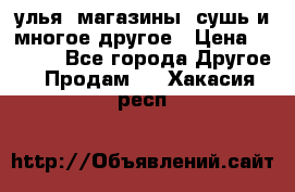 улья, магазины, сушь и многое другое › Цена ­ 2 700 - Все города Другое » Продам   . Хакасия респ.